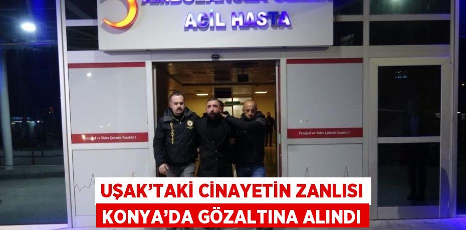 UŞAK’TAKİ CİNAYETİN ZANLISI KONYA’DA GÖZALTINA ALINDI