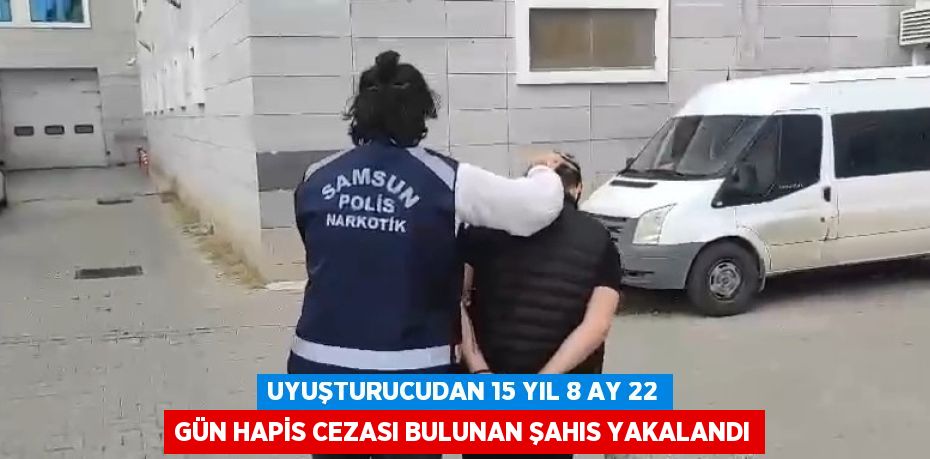 UYUŞTURUCUDAN 15 YIL 8 AY 22 GÜN HAPİS CEZASI BULUNAN ŞAHIS YAKALANDI