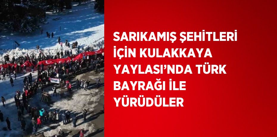 SARIKAMIŞ ŞEHİTLERİ İÇİN KULAKKAYA YAYLASI’NDA TÜRK BAYRAĞI İLE YÜRÜDÜLER