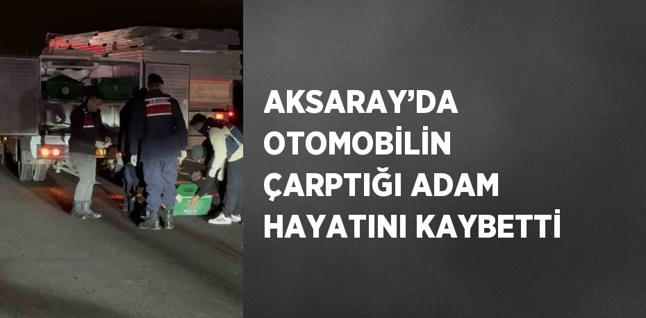 AKSARAY’DA OTOMOBİLİN ÇARPTIĞI ADAM HAYATINI KAYBETTİ