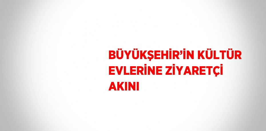 BÜYÜKŞEHİR’İN KÜLTÜR EVLERİNE ZİYARETÇİ AKINI