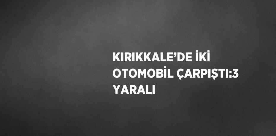 KIRIKKALE’DE İKİ OTOMOBİL ÇARPIŞTI:3 YARALI