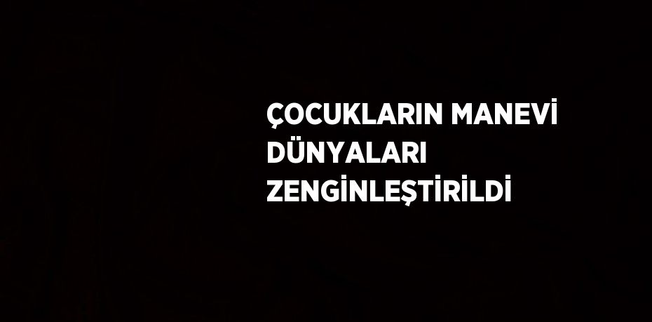 ÇOCUKLARIN MANEVİ DÜNYALARI ZENGİNLEŞTİRİLDİ