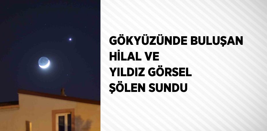 GÖKYÜZÜNDE BULUŞAN HİLAL VE YILDIZ GÖRSEL ŞÖLEN SUNDU