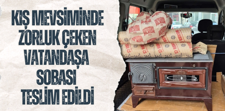 KIŞ MEVSİMİNDE ZORLUK ÇEKEN VATANDAŞA SOBASI TESLİM EDİLDİ