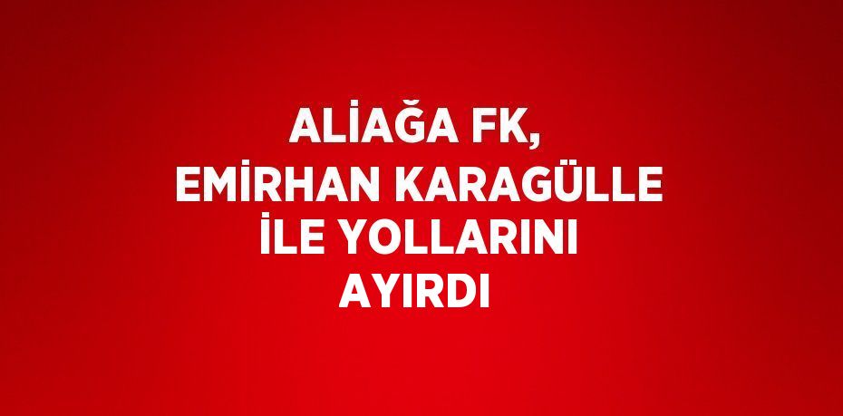 ALİAĞA FK, EMİRHAN KARAGÜLLE İLE YOLLARINI AYIRDI