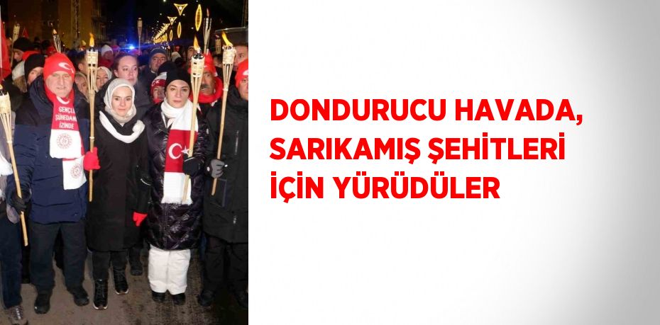 DONDURUCU HAVADA, SARIKAMIŞ ŞEHİTLERİ İÇİN YÜRÜDÜLER