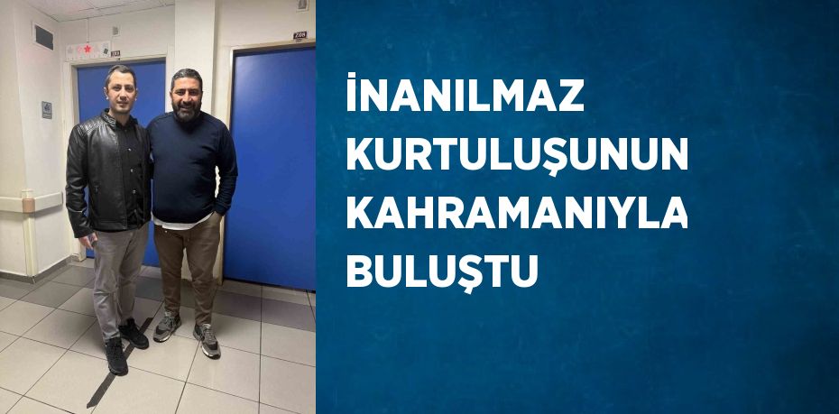 İNANILMAZ KURTULUŞUNUN KAHRAMANIYLA BULUŞTU