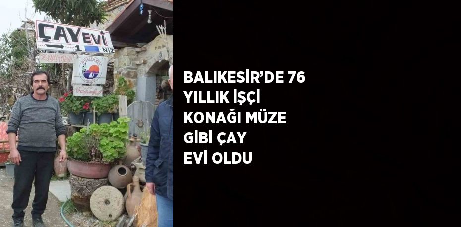 BALIKESİR’DE 76 YILLIK İŞÇİ KONAĞI MÜZE GİBİ ÇAY EVİ OLDU