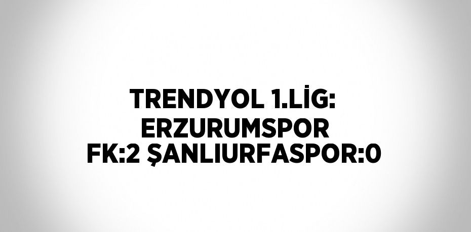 TRENDYOL 1.LİG:  ERZURUMSPOR FK:2 ŞANLIURFASPOR:0