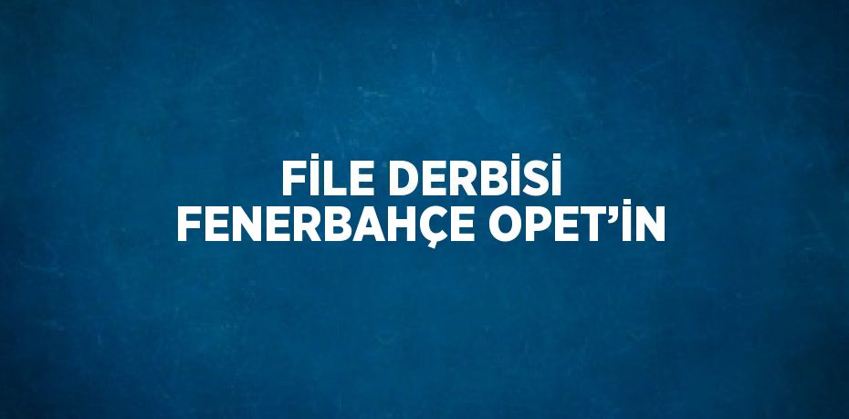 FİLE DERBİSİ FENERBAHÇE OPET’İN