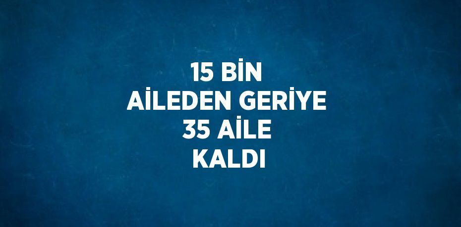 15 BİN AİLEDEN GERİYE 35 AİLE KALDI