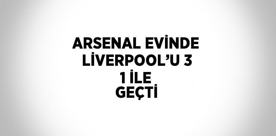 ARSENAL EVİNDE LİVERPOOL’U 3 1 İLE GEÇTİ