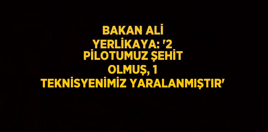 BAKAN ALİ YERLİKAYA: '2 PİLOTUMUZ ŞEHİT OLMUŞ, 1 TEKNİSYENİMİZ YARALANMIŞTIR'