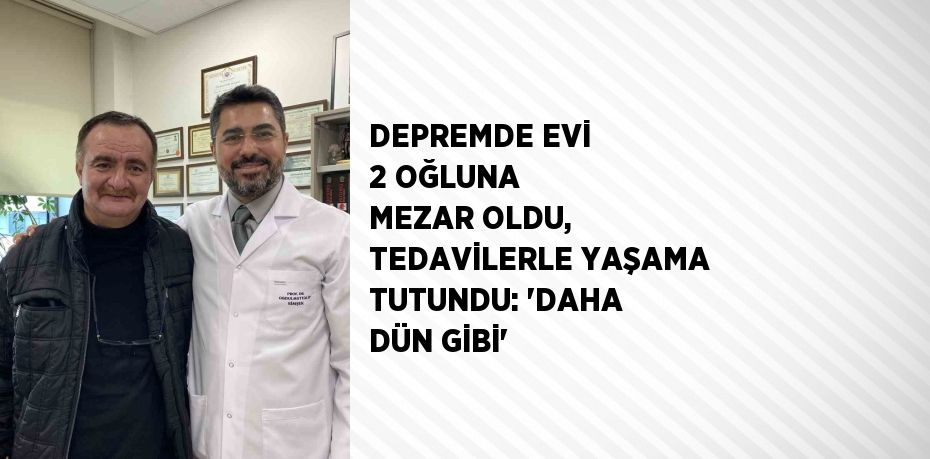 DEPREMDE EVİ 2 OĞLUNA MEZAR OLDU, TEDAVİLERLE YAŞAMA TUTUNDU: 'DAHA DÜN GİBİ'