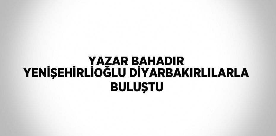 YAZAR BAHADIR YENİŞEHİRLİOĞLU DİYARBAKIRLILARLA BULUŞTU