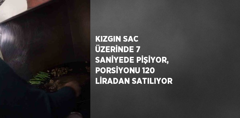 KIZGIN SAC ÜZERİNDE 7 SANİYEDE PİŞİYOR, PORSİYONU 120 LİRADAN SATILIYOR