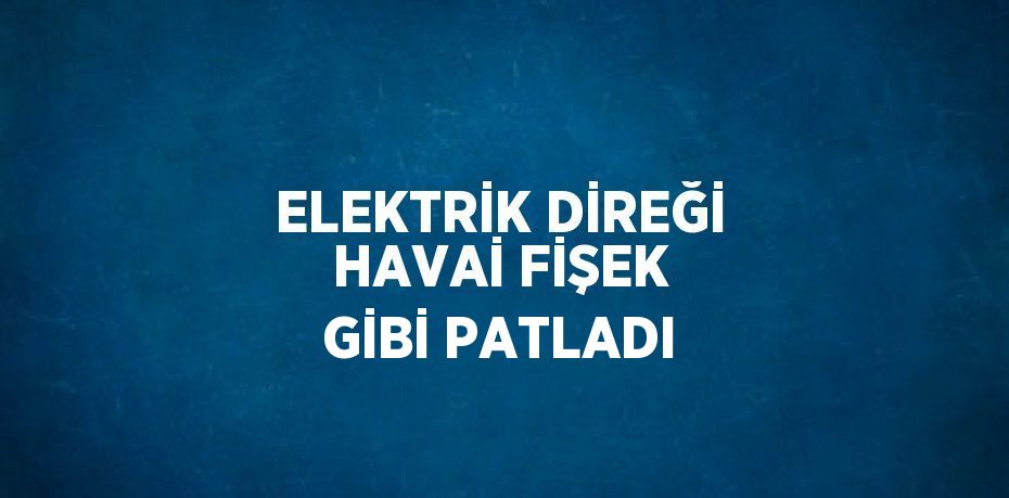 ELEKTRİK DİREĞİ HAVAİ FİŞEK GİBİ PATLADI