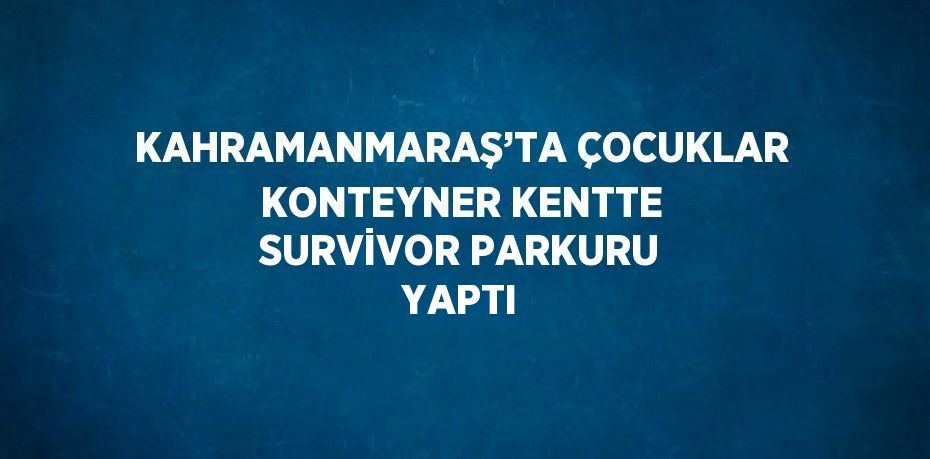 KAHRAMANMARAŞ’TA ÇOCUKLAR KONTEYNER KENTTE SURVİVOR PARKURU YAPTI