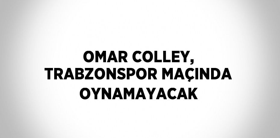 OMAR COLLEY, TRABZONSPOR MAÇINDA OYNAMAYACAK