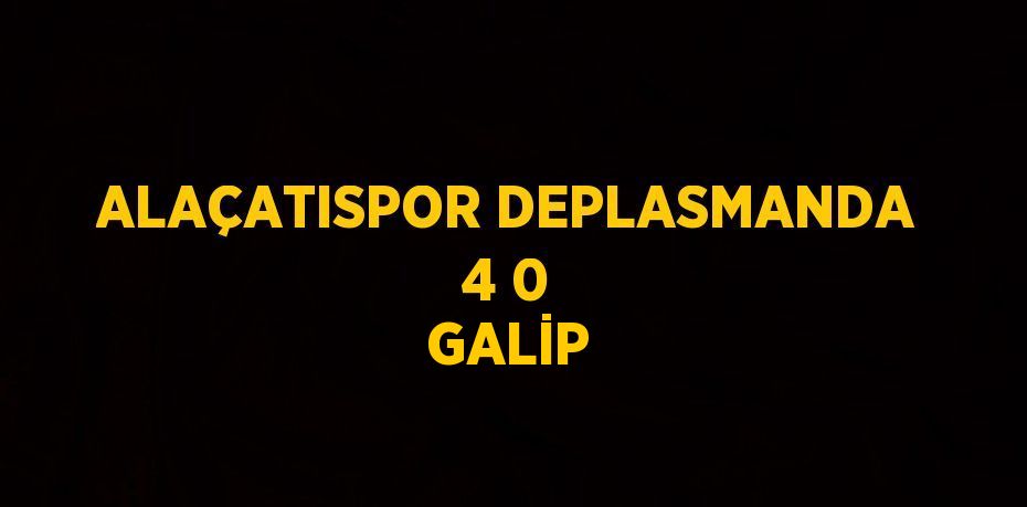 ALAÇATISPOR DEPLASMANDA 4 0 GALİP