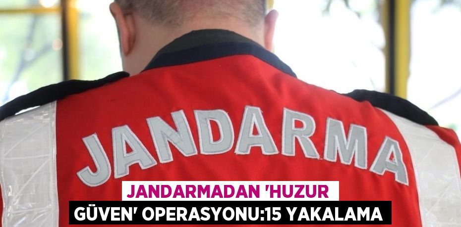 JANDARMADAN 'HUZUR GÜVEN' OPERASYONU:15 YAKALAMA