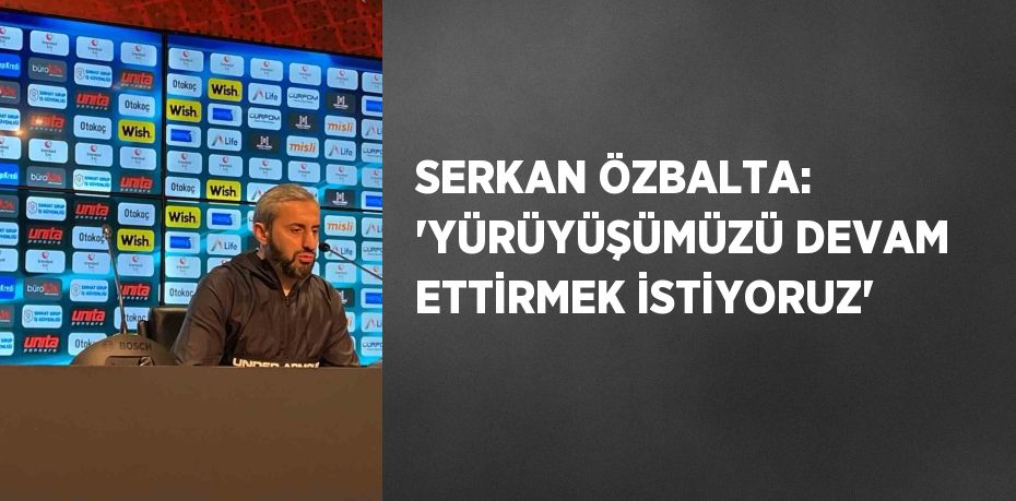 SERKAN ÖZBALTA: 'YÜRÜYÜŞÜMÜZÜ DEVAM ETTİRMEK İSTİYORUZ'