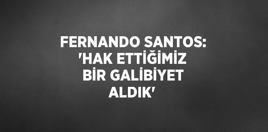 FERNANDO SANTOS: 'HAK ETTİĞİMİZ BİR GALİBİYET ALDIK'