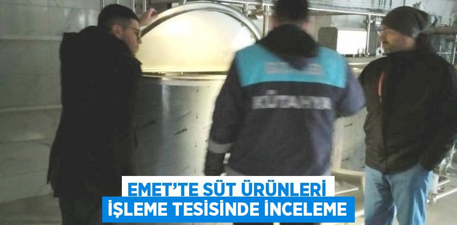 EMET’TE SÜT ÜRÜNLERİ İŞLEME TESİSİNDE İNCELEME