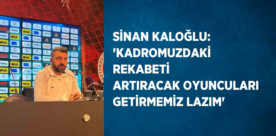 SİNAN KALOĞLU: 'KADROMUZDAKİ REKABETİ ARTIRACAK OYUNCULARI GETİRMEMİZ LAZIM'