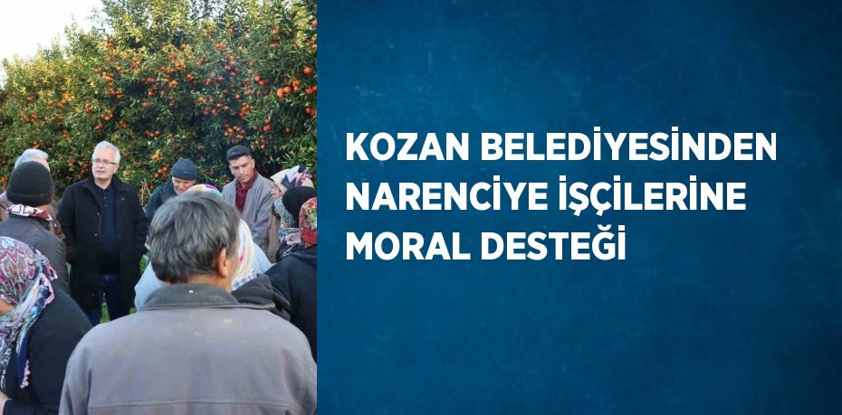 KOZAN BELEDİYESİNDEN NARENCİYE İŞÇİLERİNE MORAL DESTEĞİ