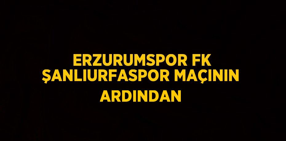 ERZURUMSPOR FK ŞANLIURFASPOR MAÇININ ARDINDAN