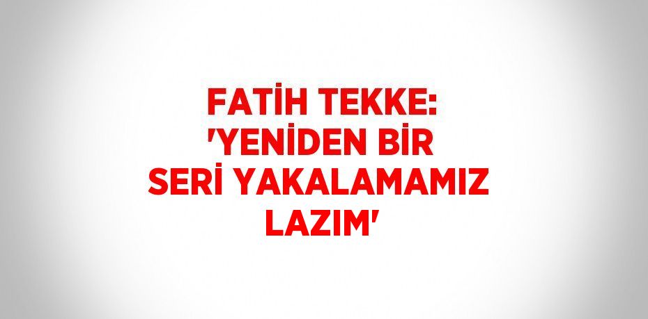 FATİH TEKKE: 'YENİDEN BİR SERİ YAKALAMAMIZ LAZIM'