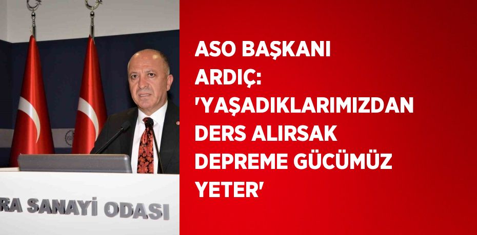 ASO BAŞKANI ARDIÇ: 'YAŞADIKLARIMIZDAN DERS ALIRSAK DEPREME GÜCÜMÜZ YETER'