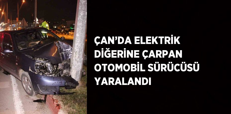 ÇAN’DA ELEKTRİK DİĞERİNE ÇARPAN OTOMOBİL SÜRÜCÜSÜ YARALANDI