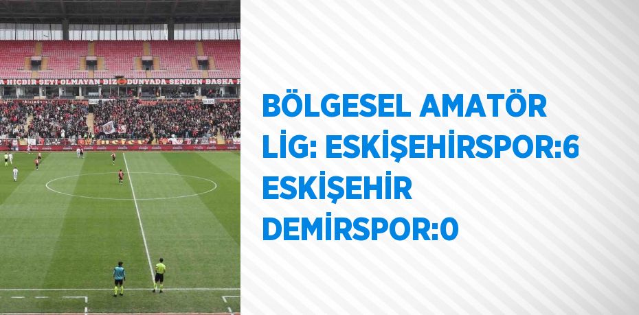 BÖLGESEL AMATÖR LİG: ESKİŞEHİRSPOR:6 ESKİŞEHİR DEMİRSPOR:0