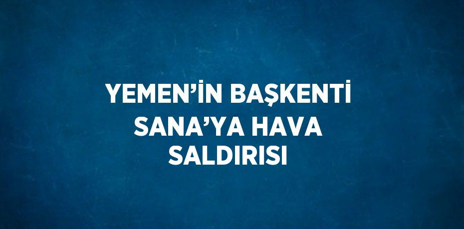 YEMEN’İN BAŞKENTİ SANA’YA HAVA SALDIRISI