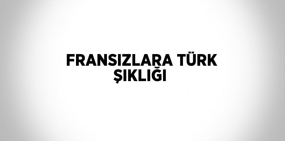 FRANSIZLARA TÜRK ŞIKLIĞI