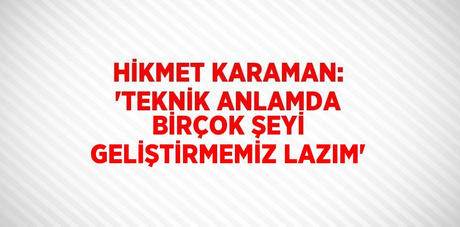 HİKMET KARAMAN: 'TEKNİK ANLAMDA BİRÇOK ŞEYİ GELİŞTİRMEMİZ LAZIM'