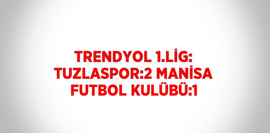 TRENDYOL 1.LİG: TUZLASPOR:2 MANİSA FUTBOL KULÜBÜ:1