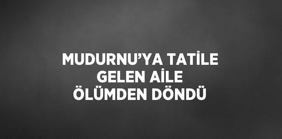 MUDURNU’YA TATİLE GELEN AİLE ÖLÜMDEN DÖNDÜ