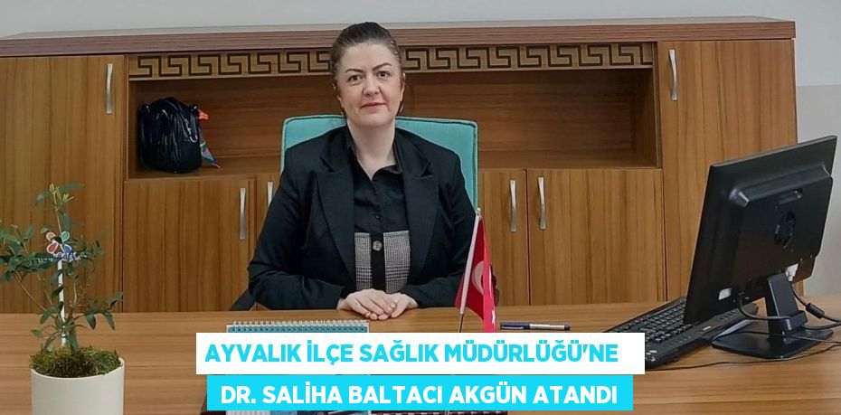 AYVALIK İLÇE SAĞLIK MÜDÜRLÜĞÜ’NE    DR. SALİHA BALTACI AKGÜN ATANDI