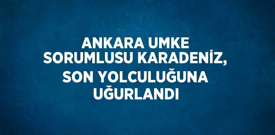 ANKARA UMKE SORUMLUSU KARADENİZ, SON YOLCULUĞUNA UĞURLANDI