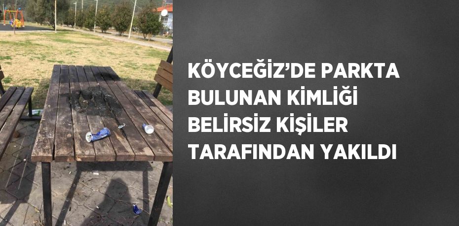 KÖYCEĞİZ’DE PARKTA BULUNAN KİMLİĞİ BELİRSİZ KİŞİLER TARAFINDAN YAKILDI