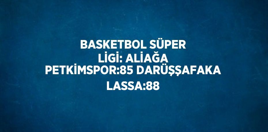 BASKETBOL SÜPER LİGİ: ALİAĞA PETKİMSPOR:85 DARÜŞŞAFAKA LASSA:88