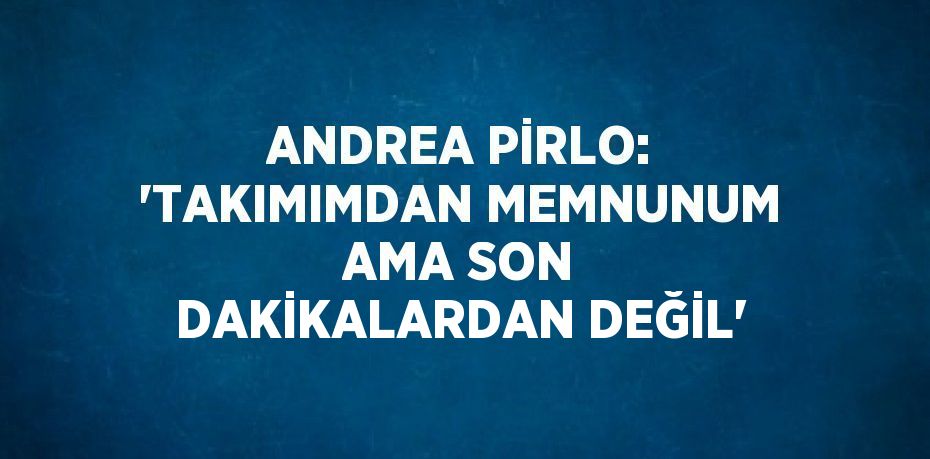 ANDREA PİRLO: 'TAKIMIMDAN MEMNUNUM AMA SON DAKİKALARDAN DEĞİL'