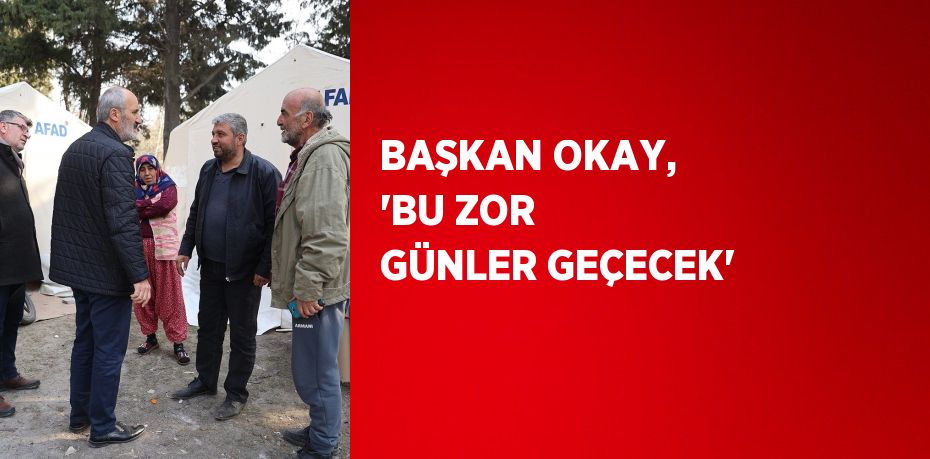 BAŞKAN OKAY, 'BU ZOR GÜNLER GEÇECEK'