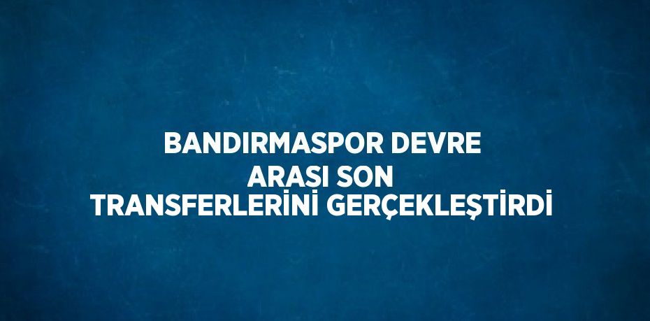 BANDIRMASPOR DEVRE ARASI SON TRANSFERLERİNİ GERÇEKLEŞTİRDİ