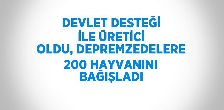 DEVLET DESTEĞİ İLE ÜRETİCİ OLDU, DEPREMZEDELERE 200 HAYVANINI BAĞIŞLADI