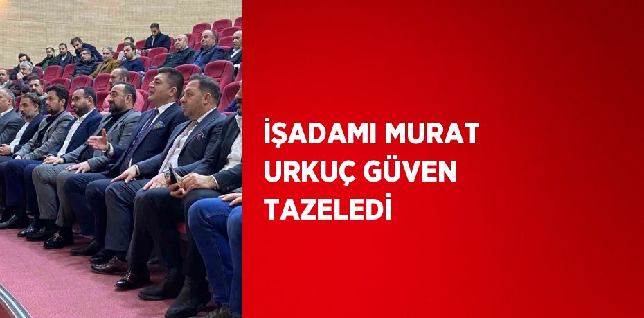 İŞADAMI MURAT URKUÇ GÜVEN TAZELEDİ